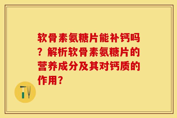 软骨素氨糖片能补钙吗？解析软骨素氨糖片的营养成分及其对钙质的作用？