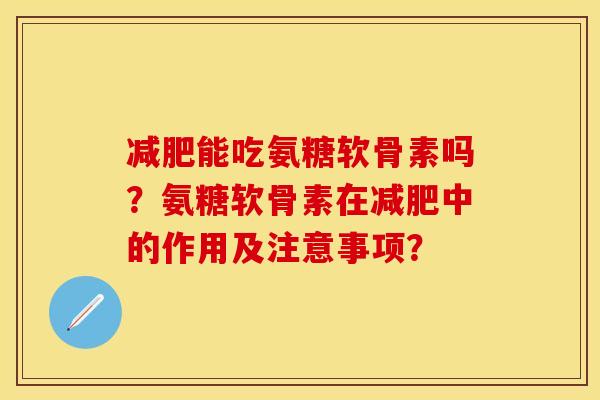 减肥能吃氨糖软骨素吗？氨糖软骨素在减肥中的作用及注意事项？