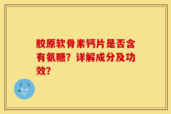 胶原软骨素钙片是否含有氨糖？详解成分及功效？