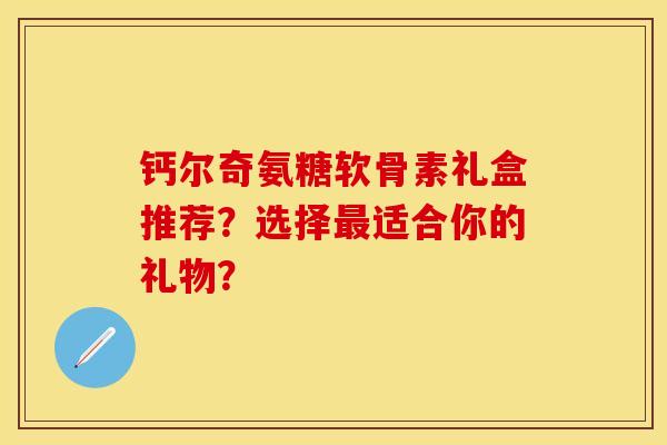 钙尔奇氨糖软骨素礼盒推荐？选择最适合你的礼物？