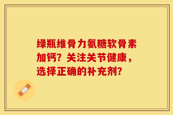 绿瓶维骨力氨糖软骨素加钙？关注关节健康，选择正确的补充剂？