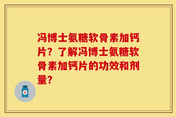 冯博士氨糖软骨素加钙片？了解冯博士氨糖软骨素加钙片的功效和剂量？-第1张图片-关节保镖