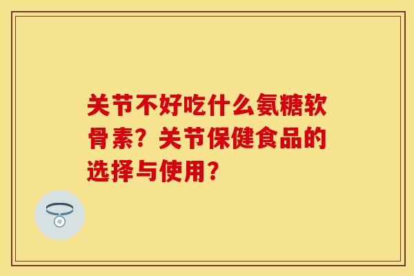 关节不好吃什么氨糖软骨素？关节保健食品的选择与使用？