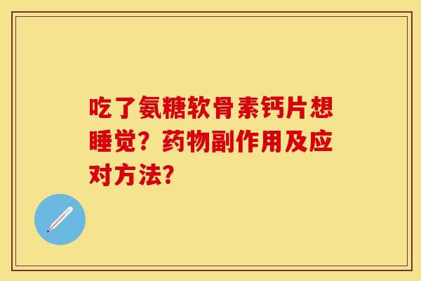 吃了氨糖软骨素钙片想睡觉？药物副作用及应对方法？