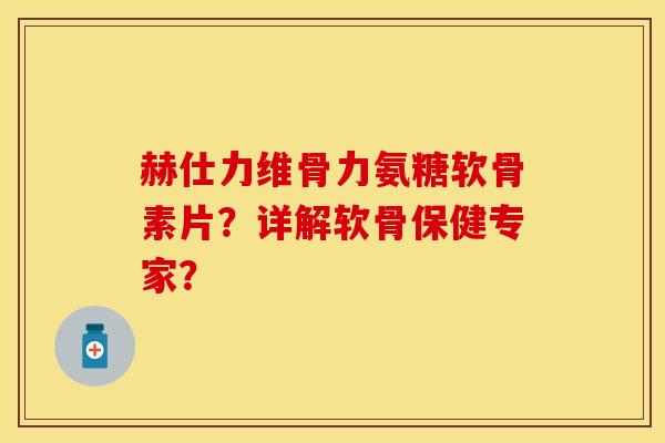 赫仕力维骨力氨糖软骨素片？详解软骨保健专家？