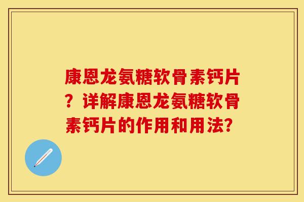 康恩龙氨糖软骨素钙片？详解康恩龙氨糖软骨素钙片的作用和用法？