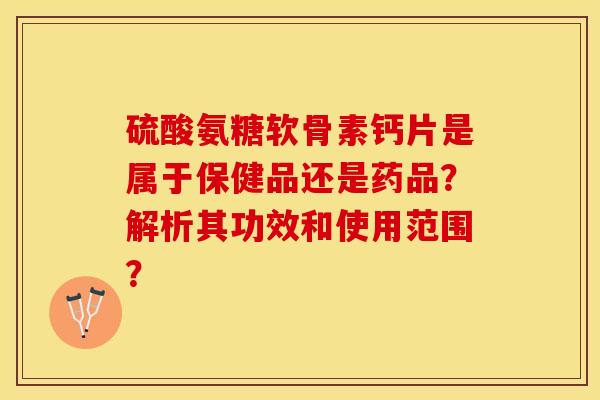 硫酸氨糖软骨素钙片是属于保健品还是药品？解析其功效和使用范围？