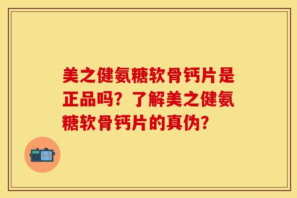 美之健氨糖软骨钙片是正品吗？了解美之健氨糖软骨钙片的真伪？