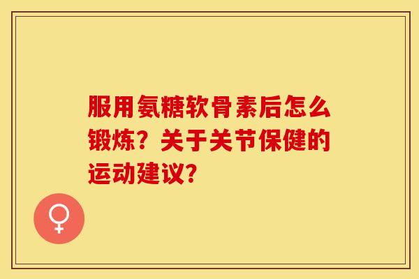 服用氨糖软骨素后怎么锻炼？关于关节保健的运动建议？