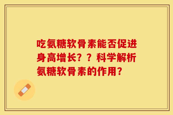 吃氨糖软骨素能否促进身高增长？？科学解析氨糖软骨素的作用？-第1张图片-关节保镖