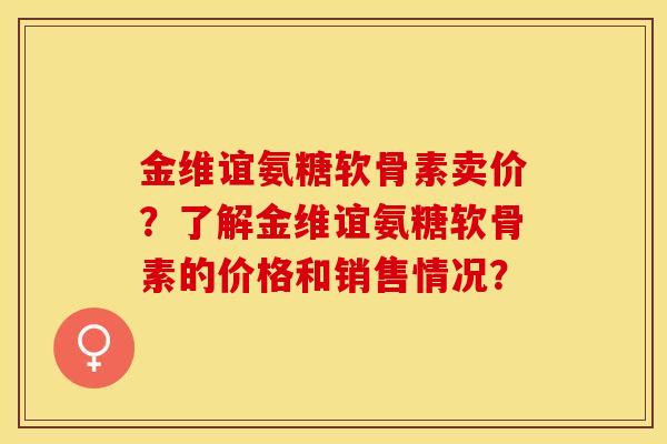 金维谊氨糖软骨素卖价？了解金维谊氨糖软骨素的价格和销售情况？