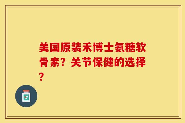 美国原装禾博士氨糖软骨素？关节保健的选择？