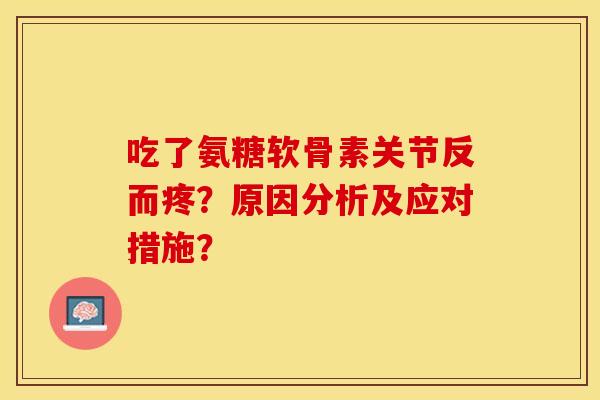 吃了氨糖软骨素关节反而疼？原因分析及应对措施？