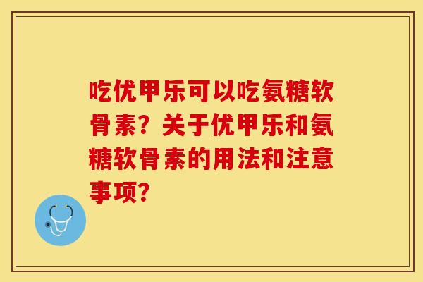 吃优甲乐可以吃氨糖软骨素？关于优甲乐和氨糖软骨素的用法和注意事项？