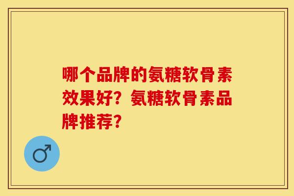 哪个品牌的氨糖软骨素效果好？氨糖软骨素品牌推荐？