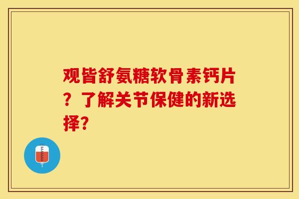 观皆舒氨糖软骨素钙片？了解关节保健的新选择？