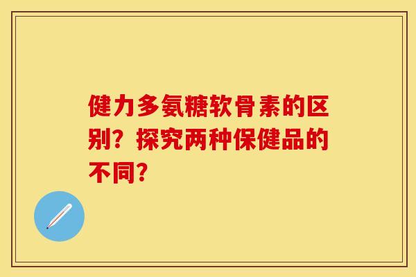 健力多氨糖软骨素的区别？探究两种保健品的不同？