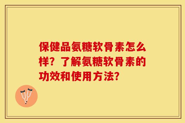 保健品氨糖软骨素怎么样？了解氨糖软骨素的功效和使用方法？