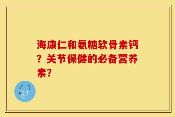 海康仁和氨糖软骨素钙？关节保健的必备营养素？