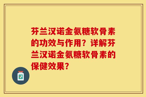 芬兰汉诺金氨糖软骨素的功效与作用？详解芬兰汉诺金氨糖软骨素的保健效果？-第1张图片-关节保镖