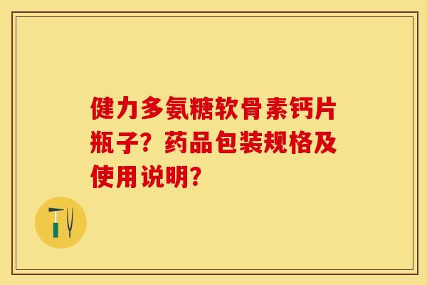 健力多氨糖软骨素钙片瓶子？药品包装规格及使用说明？