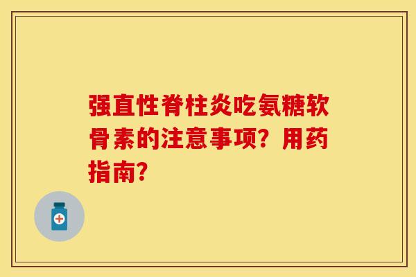 强直性脊柱炎吃氨糖软骨素的注意事项？用药指南？-第1张图片-关节保镖