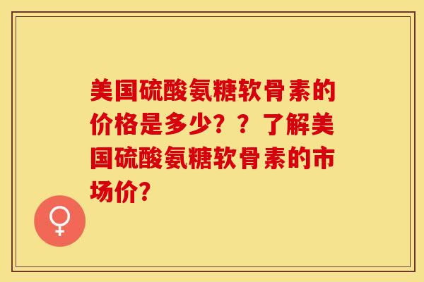 美国硫酸氨糖软骨素的价格是多少？？了解美国硫酸氨糖软骨素的市场价？-第1张图片-关节保镖