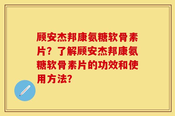 顾安杰邦康氨糖软骨素片？了解顾安杰邦康氨糖软骨素片的功效和使用方法？-第1张图片-关节保镖