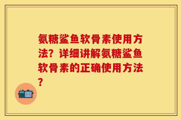 氨糖鲨鱼软骨素使用方法？详细讲解氨糖鲨鱼软骨素的正确使用方法？