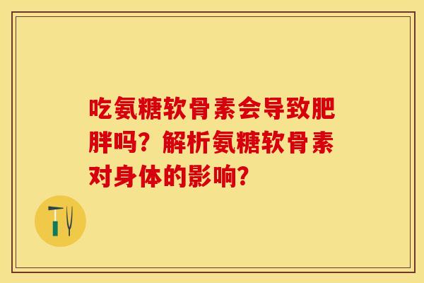 吃氨糖软骨素会导致肥胖吗？解析氨糖软骨素对身体的影响？