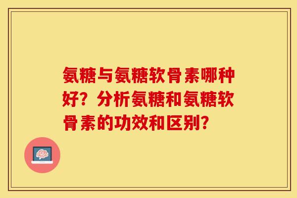 氨糖与氨糖软骨素哪种好？分析氨糖和氨糖软骨素的功效和区别？