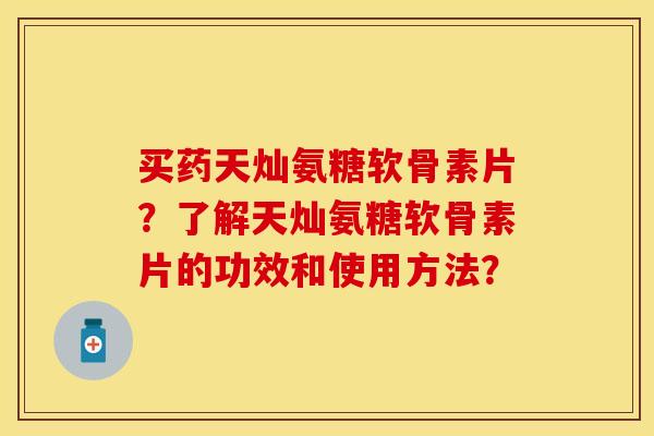 买药天灿氨糖软骨素片？了解天灿氨糖软骨素片的功效和使用方法？