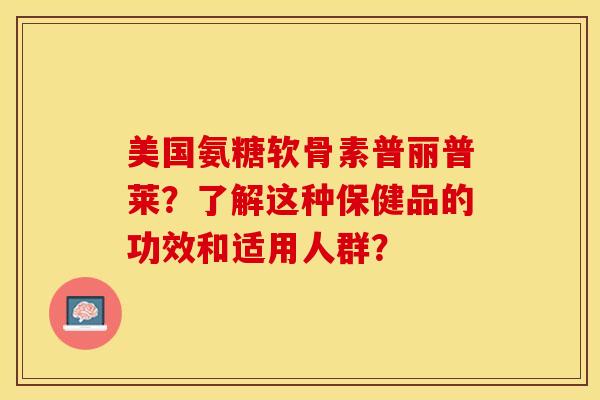 美国氨糖软骨素普丽普莱？了解这种保健品的功效和适用人群？