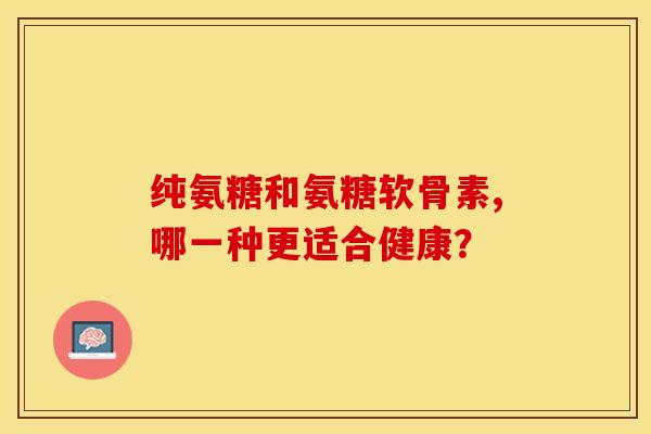 纯氨糖和氨糖软骨素,哪一种更适合健康？