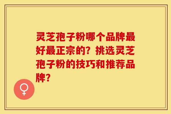 灵芝孢子粉哪个品牌最好最正宗的？挑选灵芝孢子粉的技巧和推荐品牌？