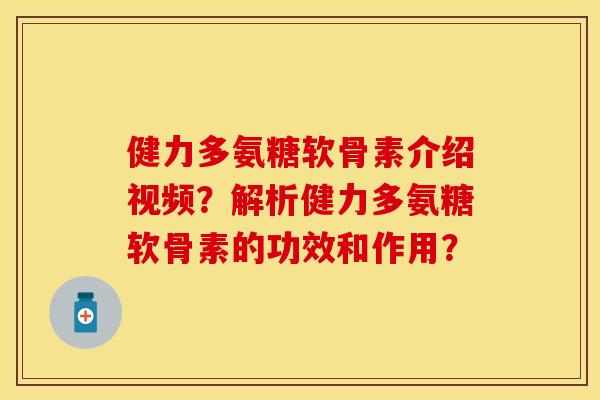 健力多氨糖软骨素介绍视频？解析健力多氨糖软骨素的功效和作用？