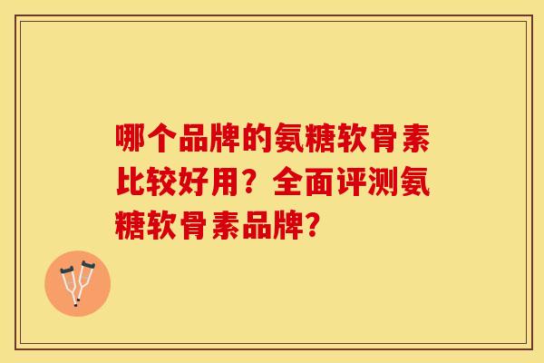 哪个品牌的氨糖软骨素比较好用？全面评测氨糖软骨素品牌？