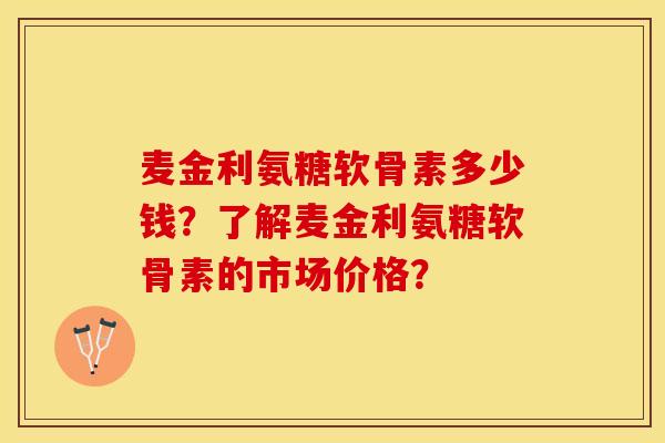 麦金利氨糖软骨素多少钱？了解麦金利氨糖软骨素的市场价格？