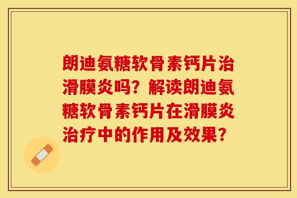 朗迪氨糖软骨素钙片治滑膜炎吗？解读朗迪氨糖软骨素钙片在滑膜炎治疗中的作用及效果？
