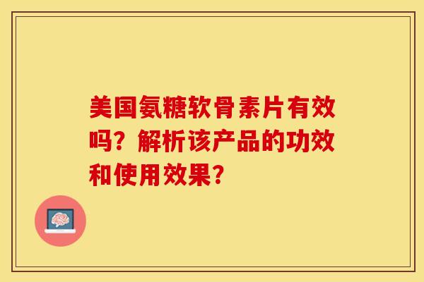 美国氨糖软骨素片有效吗？解析该产品的功效和使用效果？