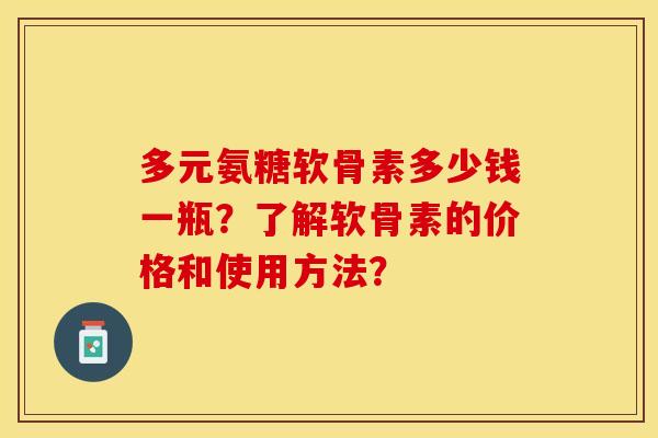 多元氨糖软骨素多少钱一瓶？了解软骨素的价格和使用方法？