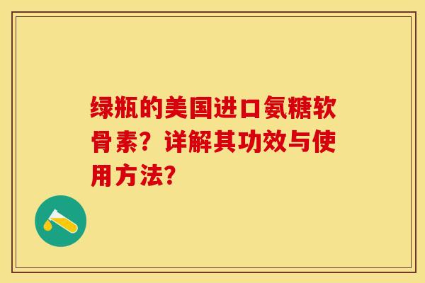 绿瓶的美国进口氨糖软骨素？详解其功效与使用方法？