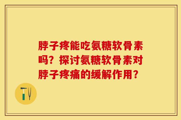 脖子疼能吃氨糖软骨素吗？探讨氨糖软骨素对脖子疼痛的缓解作用？