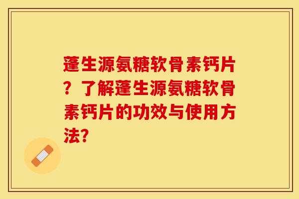 蓬生源氨糖软骨素钙片？了解蓬生源氨糖软骨素钙片的功效与使用方法？