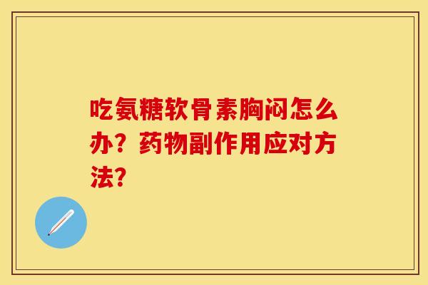 吃氨糖软骨素胸闷怎么办？药物副作用应对方法？