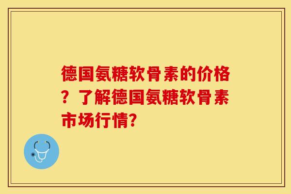 德国氨糖软骨素的价格？了解德国氨糖软骨素市场行情？