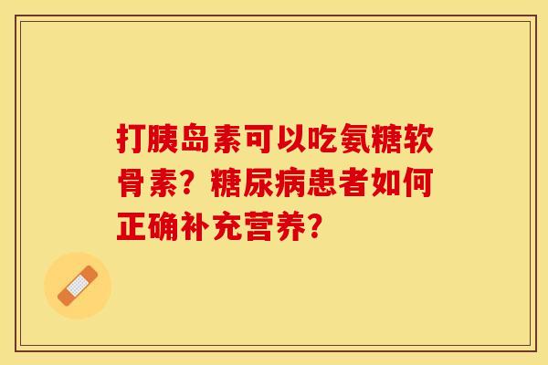 打胰岛素可以吃氨糖软骨素？糖尿病患者如何正确补充营养？-第1张图片-关节保镖