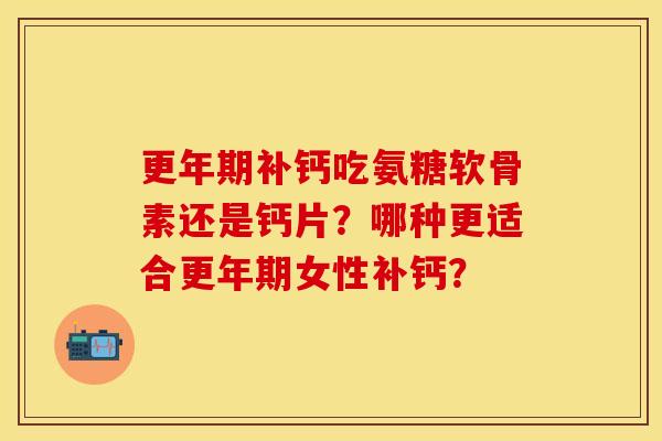 更年期补钙吃氨糖软骨素还是钙片？哪种更适合更年期女性补钙？