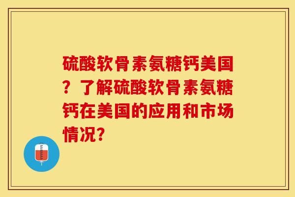 硫酸软骨素氨糖钙美国？了解硫酸软骨素氨糖钙在美国的应用和市场情况？