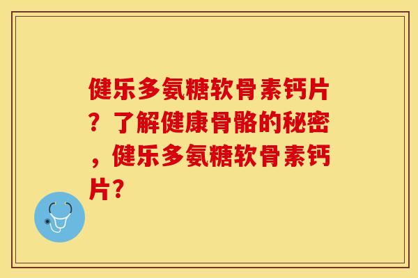 健乐多氨糖软骨素钙片？了解健康骨骼的秘密，健乐多氨糖软骨素钙片？-第1张图片-关节保镖